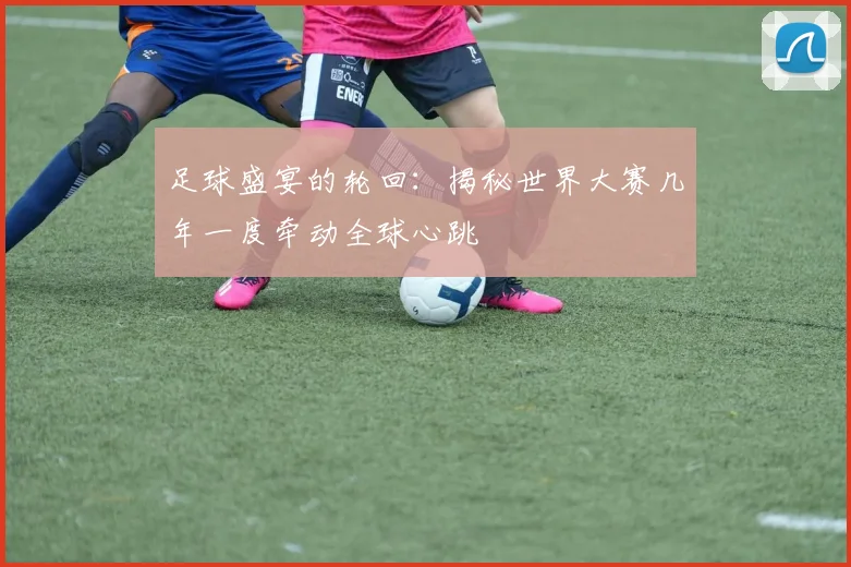 足球盛宴的轮回:揭秘世界大赛几年一度牵动全球心跳