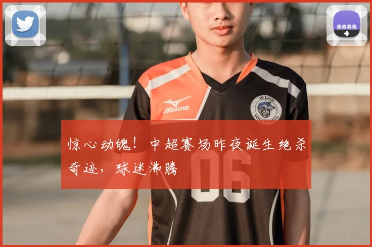 惊心动魄！中超赛场昨夜诞生绝杀奇迹，球迷沸腾