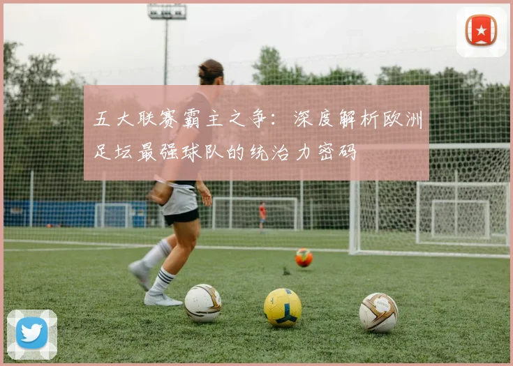 五大联赛霸主之争：深度解析欧洲足坛最强球队的统治力密码