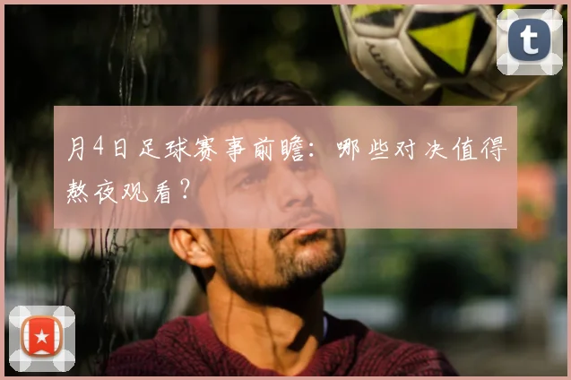 月4日足球赛事前瞻：哪些对决值得熬夜观看？