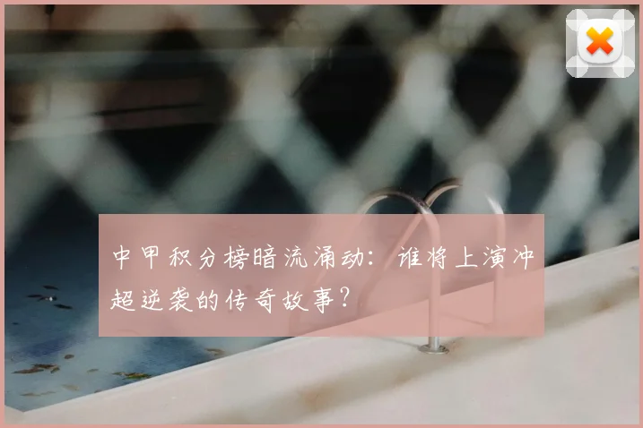 中甲积分榜暗流涌动:谁将上演冲超逆袭的传奇故事?