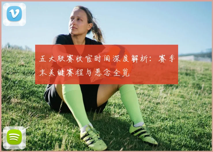 五大联赛收官时间深度解析：赛季末关键赛程与悬念全览