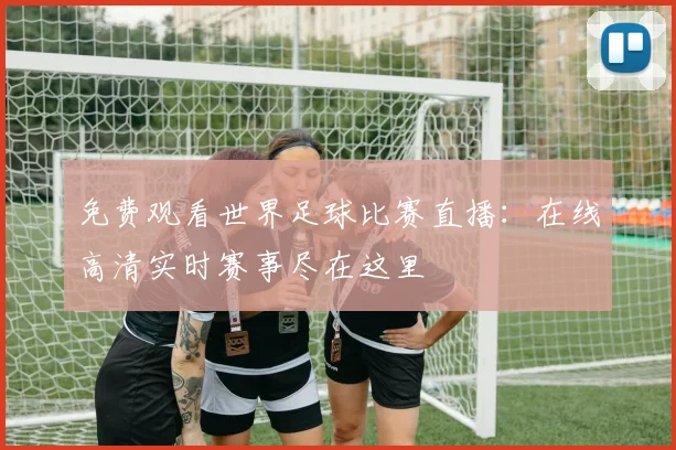 免费观看世界足球比赛直播：在线高清实时赛事尽在这里