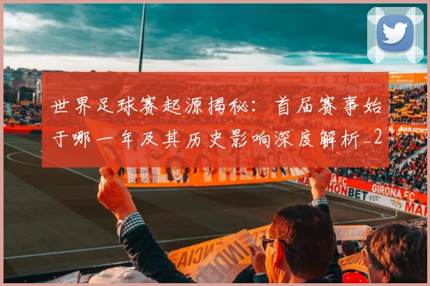 世界足球赛起源揭秘：首届赛事始于哪一年及其历史影响深度解析_20260610190237