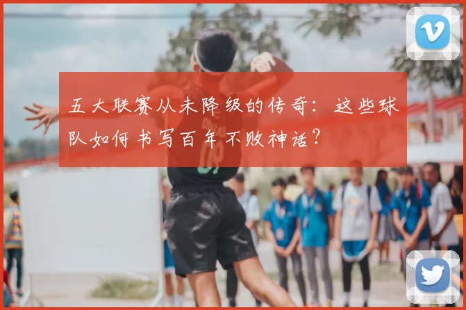 五大联赛从未降级的传奇：这些球队如何书写百年不败神话？