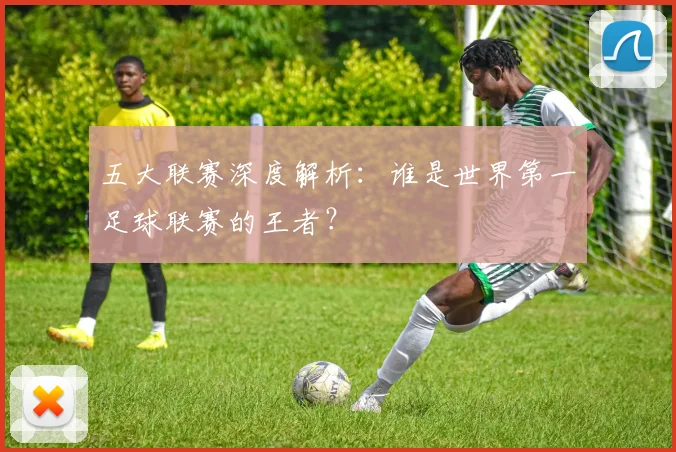 五大联赛深度解析:谁是世界第一足球联赛的王者?