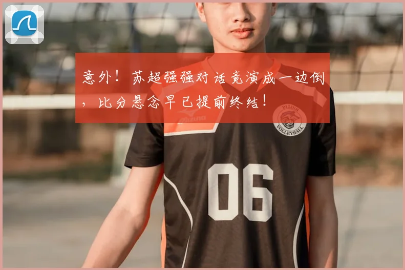 意外!苏超强强对话竟演成一边倒,比分悬念早已提前终结!