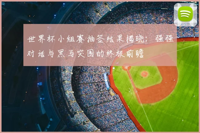 世界杯小组赛抽签结果揭晓：强强对话与黑马突围的终极前瞻