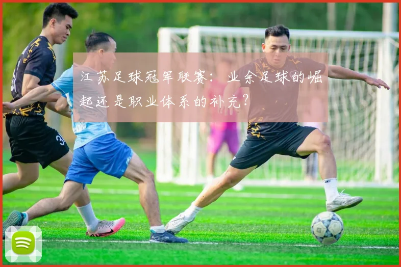 江苏足球冠军联赛：业余足球的崛起还是职业体系的补充？