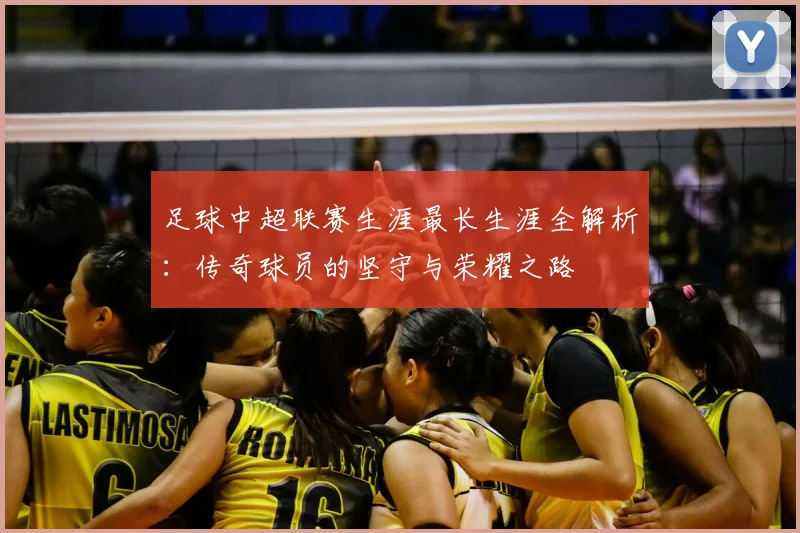 足球中超联赛生涯最长生涯全解析：传奇球员的坚守与荣耀之路
