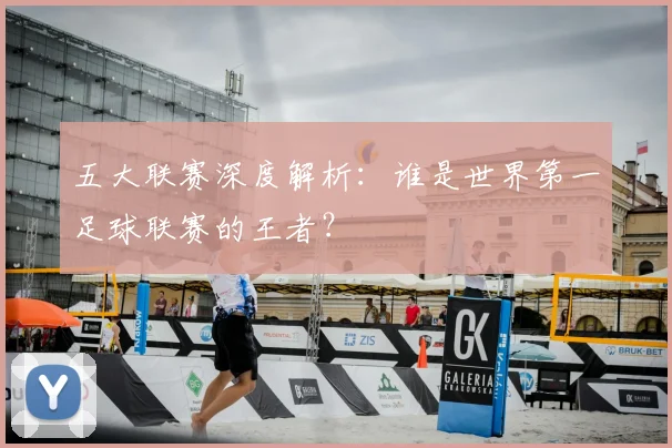 五大联赛深度解析：谁是世界第一足球联赛的王者？