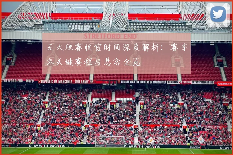 五大联赛收官时间深度解析：赛季末关键赛程与悬念全览