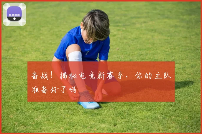 备战!揭秘电竞新赛季,你的主队准备好了吗