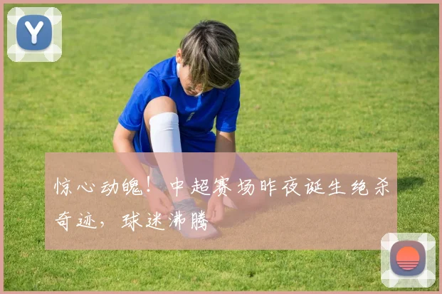 惊心动魄!中超赛场昨夜诞生绝杀奇迹,球迷沸腾