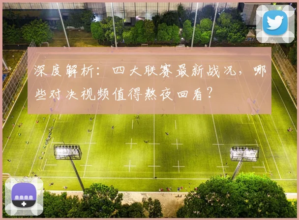 深度解析:四大联赛最新战况,哪些对决视频值得熬夜回看?