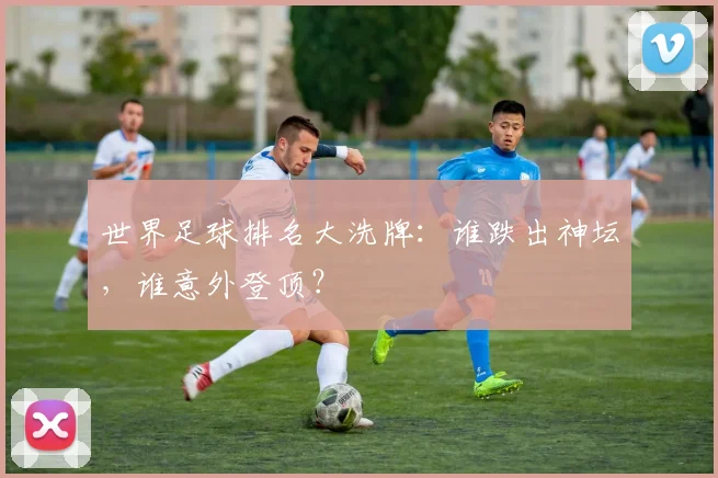 世界足球排名大洗牌:谁跌出神坛,谁意外登顶?