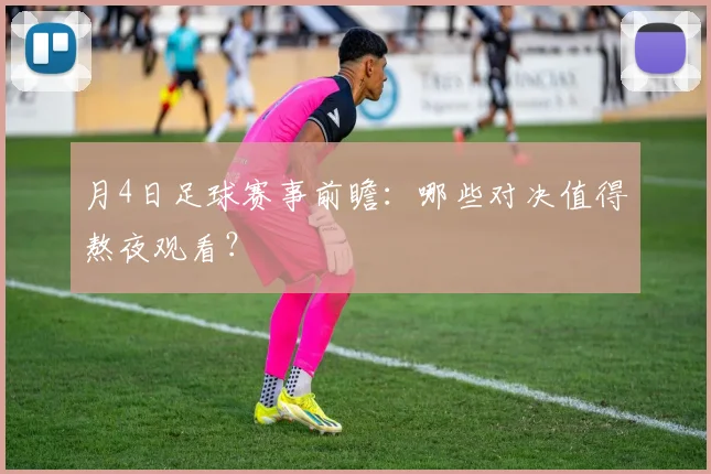 月4日足球赛事前瞻：哪些对决值得熬夜观看？