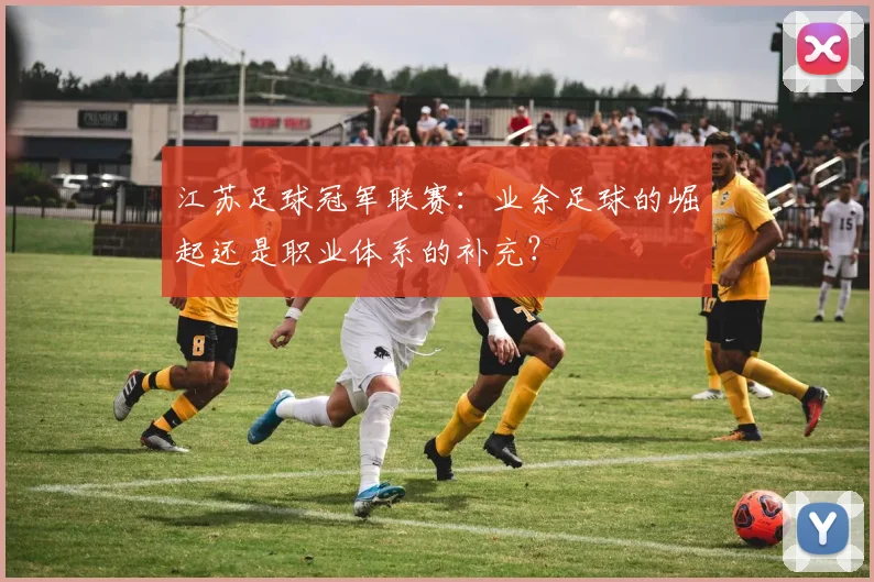 江苏足球冠军联赛:业余足球的崛起还是职业体系的补充?