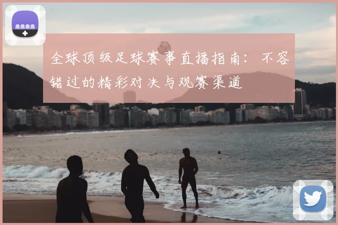 全球顶级足球赛事直播指南：不容错过的精彩对决与观赛渠道