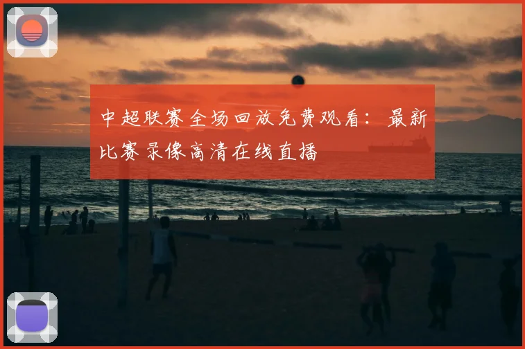 中超联赛全场回放免费观看：最新比赛录像高清在线直播