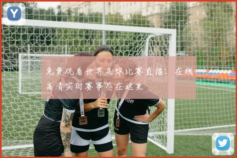 免费观看世界足球比赛直播:在线高清实时赛事尽在这里