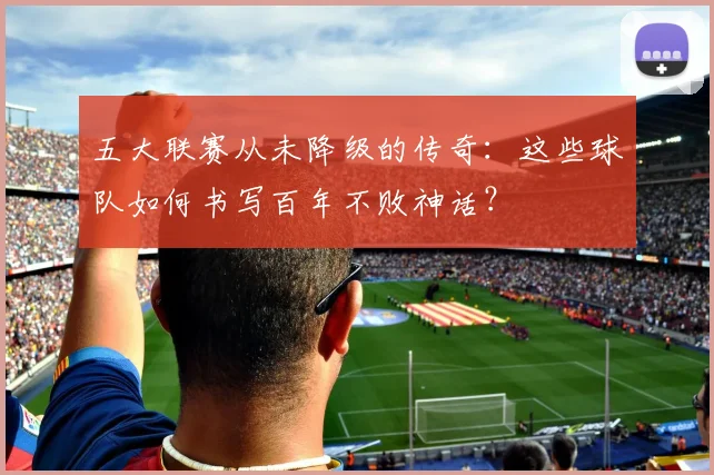 五大联赛从未降级的传奇:这些球队如何书写百年不败神话?